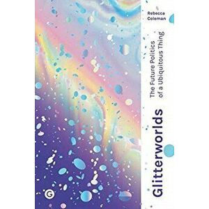 Glitterworlds: The Future Politics of a Ubiquitous Thing, Hardcover - Rebecca Coleman imagine