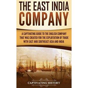 The East India Company: A Captivating Guide to the English Company That Was Created for the Exploitation of Trade with East and Southeast Asia, Hardco imagine