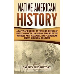 Native American History: A Captivating Guide to the Long History of Native Americans Including Stories of the Wounded Knee Massacre, Native Ame, Hardc imagine