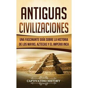 Antiguas Civilizaciones: Una Fascinante Gua sobre la Historia de los Mayas, Aztecas y el Imperio Inca, Hardcover - Captivating History imagine