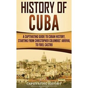 History of Cuba: A Captivating Guide to Cuban History, Starting from Christopher Columbus' Arrival to Fidel Castro, Hardcover - Captivating History imagine
