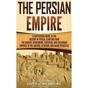 The Persian Empire: A Captivating Guide to the History of Persia, Starting from the Ancient Achaemenid, Parthian, and Sassanian Empires to, Hardcover imagine