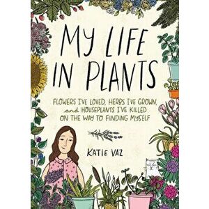 My Life in Plants. Flowers I've Loved, Herbs I've Grown, and Houseplants I've Killed on the Way to Finding Myself, Hardback - Katie Vaz imagine