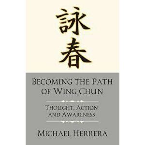 Becoming the Path of Wing Chun: Thought, Action and Awareness, Paperback - Michael Herrera imagine