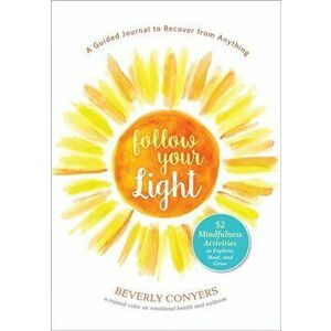 Follow Your Light. A Guided Journal to Recover from Anything; 52 Mindfulness Activities to Explore, Heal, and Grow, Paperback - Beverly Conyers imagine