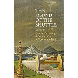 The Sound of the Shuttle: Essays on Cultural Belonging & Protestantism in Northern Ireland, Hardcover - Gerald Dawe imagine