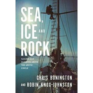 Sea, Ice and Rock: Sailing and Climbing Above the Arctic Circle, Paperback - Chris Bonington imagine