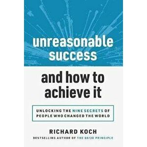 Unreasonable Success and How to Achieve It: Unlocking the 9 Secrets of People Who Changed the World, Paperback - Richard Koch imagine