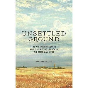 Unsettled Ground: The Whitman Massacre and Its Shifting Legacy in the American West, Hardcover - Cassandra Tate imagine