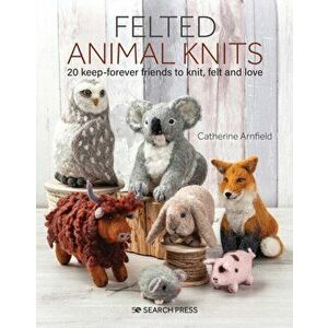 Felted Animal Knits: 20 Keep-Forever Friends to Knit, Felt and Love, Paperback - Catherine Arnfield imagine