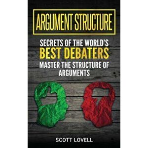 Argument Structure: Secrets of the World's Best Debaters - Master the Structure of Arguments, Hardcover - Scott Lovell imagine