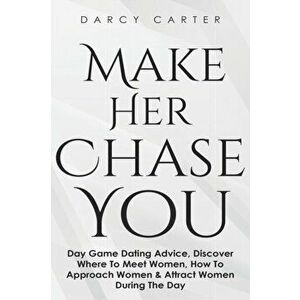 Make Her Chase You: Day Game Dating Advice, Discover Where To Meet Women, How To Approach Women & Attract Women During The Day, Paperback - Darcy Cart imagine