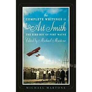 Complete Writings of Art Smith, the Bird Boy of Fort Wayne, Edited by Michael Martone, Paperback - Michael Martone imagine