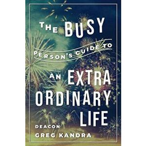 The Busy Person's Guide to an Extraordinary Life, Paperback - Deacon Greg Kandra imagine