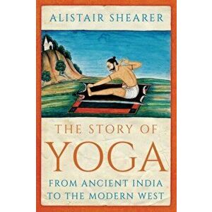 The Story of Yoga: From Ancient India to the Modern West, Hardcover - Alistair Shearer imagine