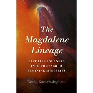 The Magdalene Lineage: Past Life Journeys Into the Sacred Feminine Mysteries, Paperback - Reena Kumarasingham imagine