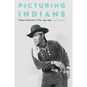 Picturing Indians: Native Americans in Film, 1941-1960, Hardcover - Liza Black imagine