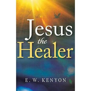 Jesus the Healer, Paperback - E. W. Kenyon imagine