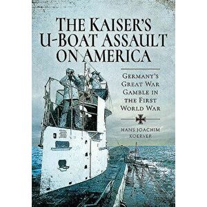 The Kaiser's U-Boat Assault on America: Germany's Great War Gamble in the First World War, Hardcover - Hans Joachim Koerver imagine
