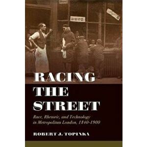 Racing the Street. Race, Rhetoric, and Technology in Metropolitan London, 1840-1900, Paperback - Robert J. Topinka imagine