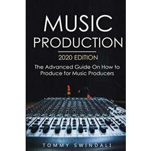 Music Production, 2020 Edition: The Advanced Guide On How to Produce for Music Producers, Paperback - Tommy Swindali imagine