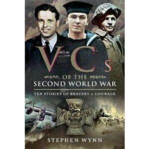VCs of the Second World War. Ten Stories of Bravery and Courage, Paperback - Stephen Wynn imagine