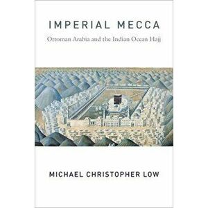 Imperial Mecca: Ottoman Arabia and the Indian Ocean Hajj, Paperback - Michael Christopher Low imagine