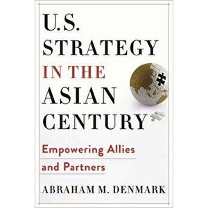 U.S. Strategy in the Asian Century: Empowering Allies and Partners, Paperback - Abraham M. Denmark imagine