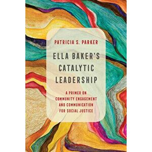 Ella Baker's Catalytic Leadership, Volume 2: A Primer on Community Engagement and Communication for Social Justice - Patricia S. Parker imagine