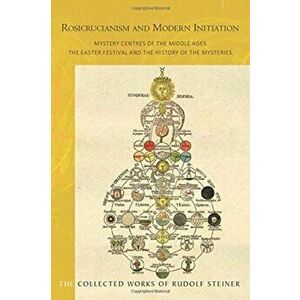 Rosicrucianism and Modern Initiation. Mystery Centres of the Middle Ages. The Easter Festival and the History of the Mysteries, Paperback - Rudolf Ste imagine