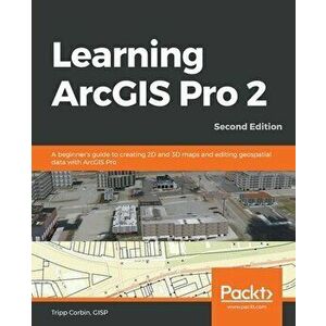 Learning ArcGIS Pro 2 - Second Edition: A beginner's guide to creating 2D and 3D maps and editing geospatial data with ArcGIS Pro - Gisp Tripp Corbin imagine