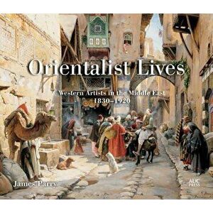 Orientalist Lives: Western Artists in the Middle East, 1830-1920, Hardcover - James Parry imagine