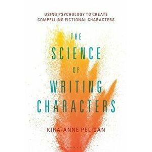 The Science of Writing Characters: Using Psychology to Create Compelling Fictional Characters, Paperback - Kira-Anne Pelican imagine