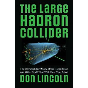 The Large Hadron Collider: The Extraordinary Story of the Higgs Boson and Other Stuff That Will Blow Your Mind, Paperback - Don Lincoln imagine