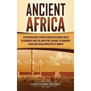 Ancient Africa: A Captivating Guide to Ancient African Civilizations, Such as the Kingdom of Kush, the Land of Punt, Carthage, the Kin - Captivating H imagine
