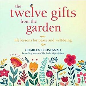 Twelve Gifts from the Garden. Life Lessons for Peace and Well-Being, Paperback - Charlene Costanzo imagine