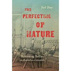 The Perfecting of Nature: Reforming Bodies in Antebellum Literature, Paperback - Josh Doty imagine