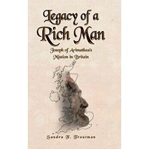 Legacy of a Rich Man: Joseph of Arimathea's Mission in Britain, Hardcover - Sandra F. Troutman imagine