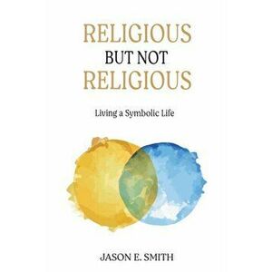 Religious But Not Religious: Living a Symbolic Life, Paperback - Jason E. Smith imagine