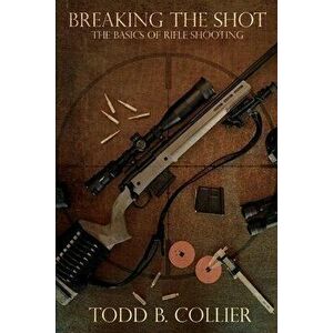 Breaking the Shot: The Basics of Rifle Shooting, Paperback - Todd B. Collier imagine
