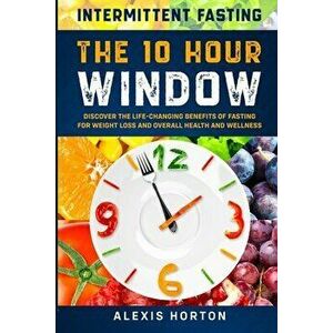 Intermittent Fasting: The 10 Hour Window: Discover The Life-Changing Benefits of Fasting For Weight Loss and Overall Health and Wellness - Alexis Hort imagine