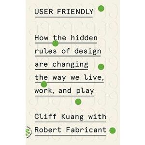 User Friendly: How the Hidden Rules of Design Are Changing the Way We Live, Work, and Play, Paperback - Cliff Kuang imagine