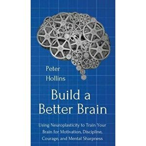 Build a Better Brain: Using Everyday Neuroscience to Train Your Brain for Motivation, Discipline, Courage, and Mental Sharpness - Peter Hollins imagine