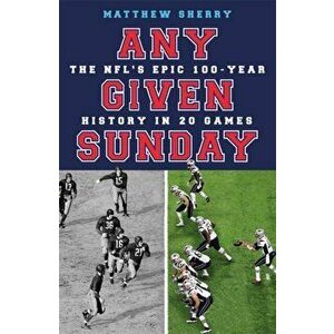 Any Given Sunday. The NFL's Epic 100-Year History in 20 Games, Hardback - Matthew Sherry imagine
