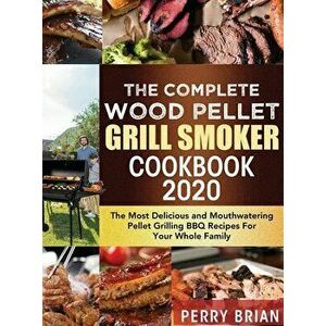 The Complete Wood Pellet Grill Smoker Cookbook 2020: The Most Delicious and Mouthwatering Pellet Grilling BBQ Recipes For Your Whole Family - Perry Br imagine