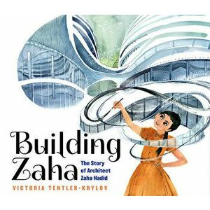 Building Zaha: The Story of Architect Zaha Hadid, Hardcover - Victoria Tentler-Krylov imagine