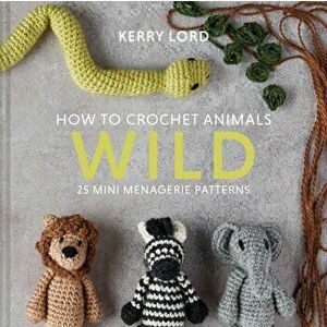How to Crochet Animals: Wild. 25 mini menagerie patterns, Hardback - Kerry Lord imagine