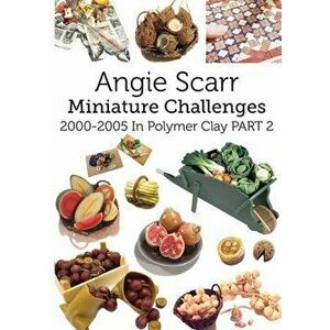 Angie Scarr Miniature Challenges: 2000-2005 In Polymer Clay Part 2, Paperback - Angie Scarr imagine