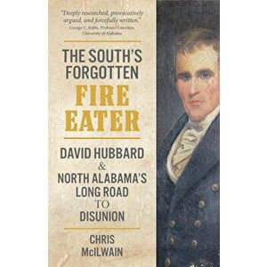 The South's Forgotten Fire-Eater: David Hubbard and North Alabama's Long Road to Disunion, Hardcover - Chris McIlwain imagine