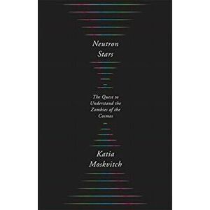 Neutron Stars. The Quest to Understand the Zombies of the Cosmos, Hardback - Katia Moskvitch imagine